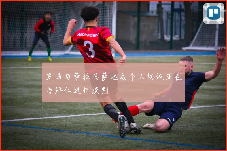 罗马与萨拉戈萨达成个人协议正在与拜仁进行谈判
