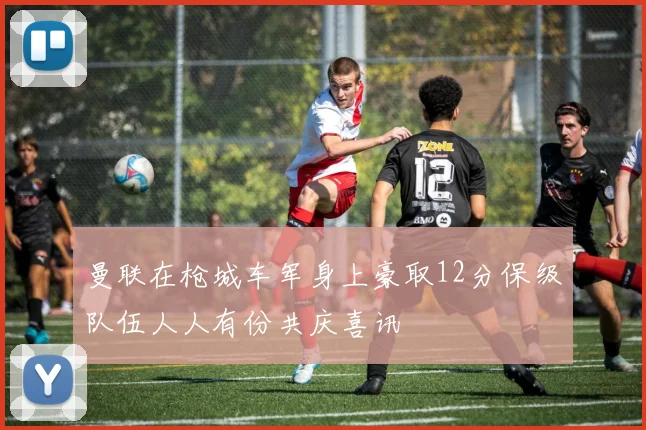 曼联在枪城车军身上豪取12分保级队伍人人有份共庆喜讯