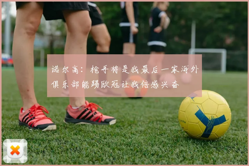 诺尔高：枪手将是我最后一家海外俱乐部能踢欧冠让我倍感兴奋