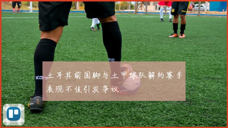 土耳其前国脚与土甲球队解约赛季表现不佳引发争议