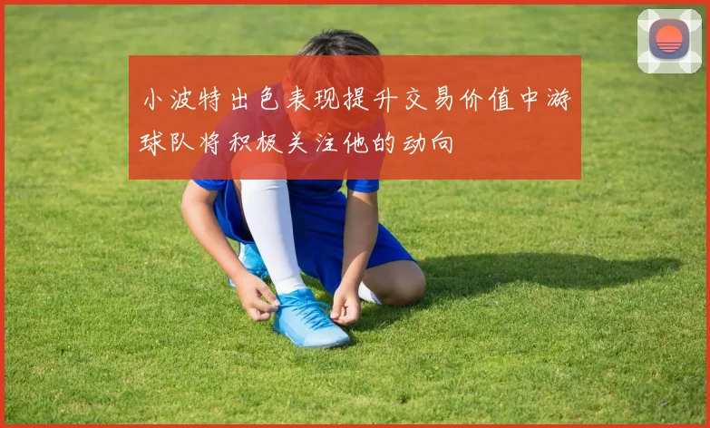 小波特出色表现提升交易价值中游球队将积极关注他的动向