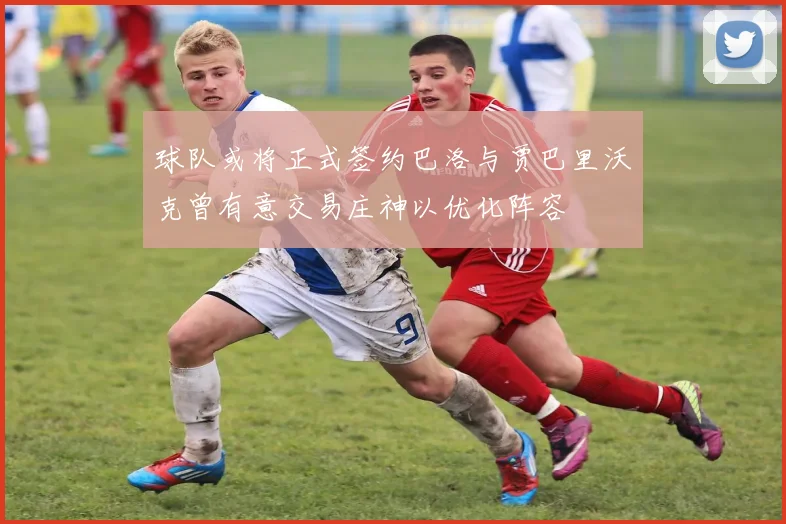 球队或将正式签约巴洛与贾巴里沃克曾有意交易庄神以优化阵容