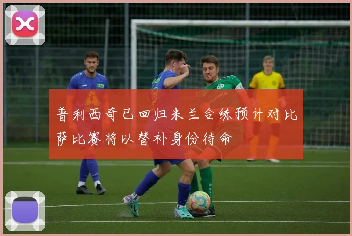 普利西奇已回归米兰合练预计对比萨比赛将以替补身份待命