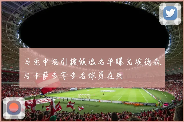 马竞中场引援候选名单曝光埃德森与卡萨多等多名球员在列