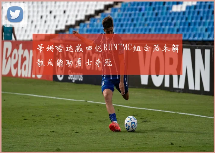 蒂姆哈达威回忆RUNTMC组合若未解散或能助勇士夺冠