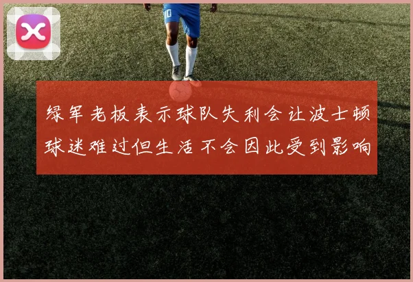绿军老板表示球队失利会让波士顿球迷难过但生活不会因此受到影响