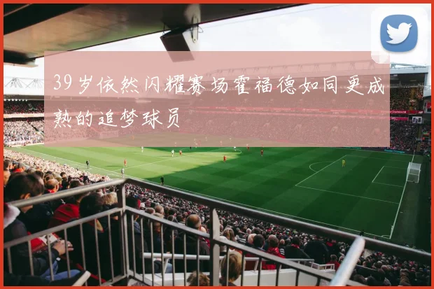 39岁依然闪耀赛场霍福德如同更成熟的追梦球员