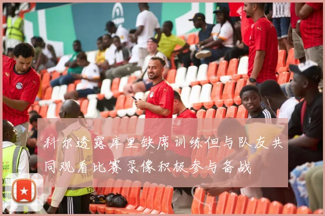 科尔透露库里缺席训练但与队友共同观看比赛录像积极参与备战