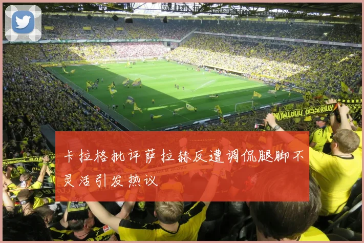卡拉格批评萨拉赫反遭调侃腿脚不灵活引发热议