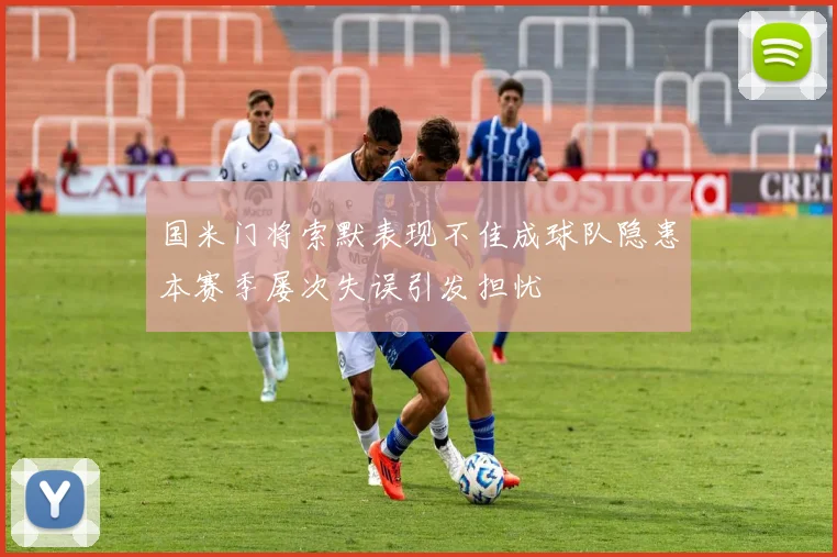 国米门将索默表现不佳成球队隐患本赛季屡次失误引发担忧