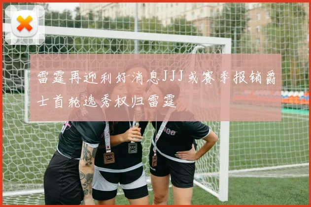 雷霆再迎利好消息JJJ或赛季报销爵士首轮选秀权归雷霆