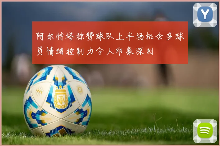 阿尔特塔称赞球队上半场机会多球员情绪控制力令人印象深刻