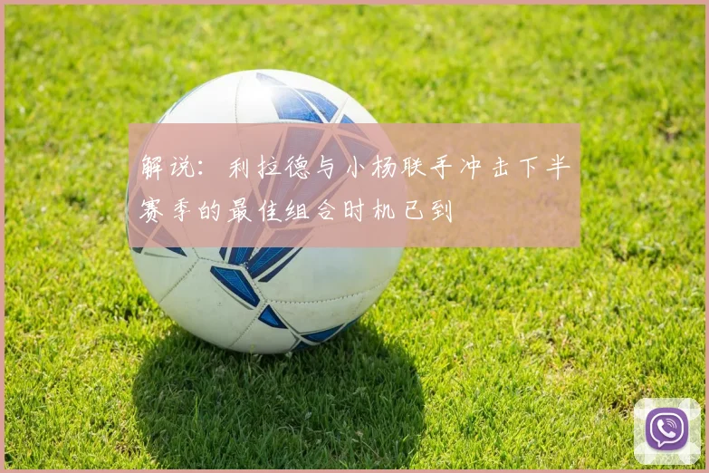 解说：利拉德与小杨联手冲击下半赛季的最佳组合时机已到