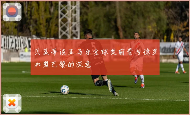 贝莱蒂谈亚马尔金球奖前景与德罗加盟巴黎的深意