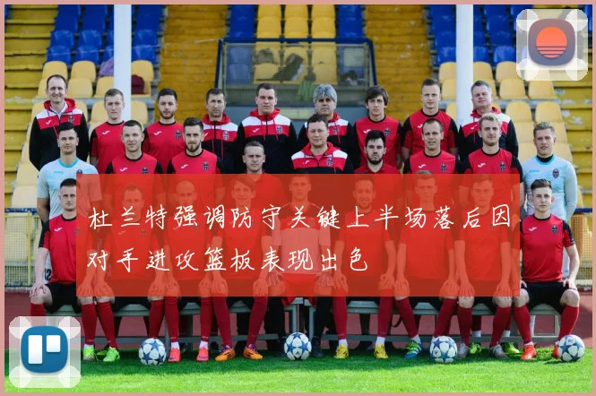 杜兰特强调防守关键上半场落后因对手进攻篮板表现出色