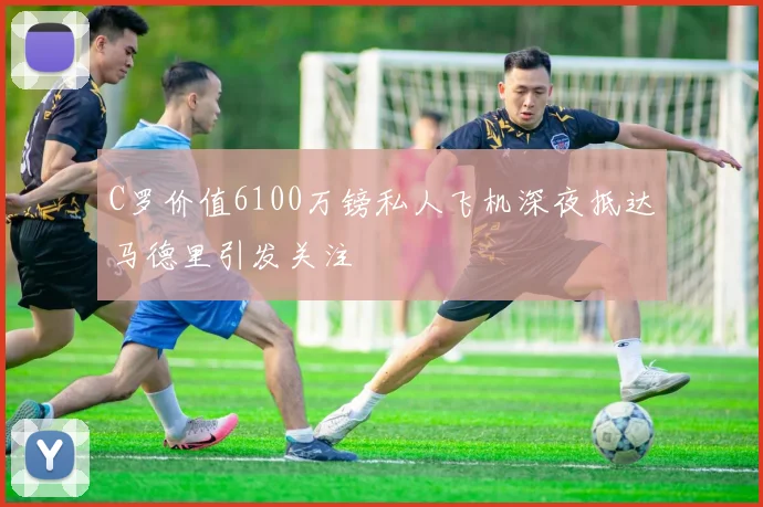 C罗价值6100万镑私人飞机深夜抵达马德里引发关注