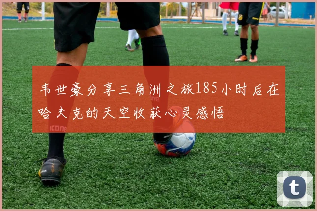 韦世豪分享三角洲之旅185小时后在哈夫克的天空收获心灵感悟