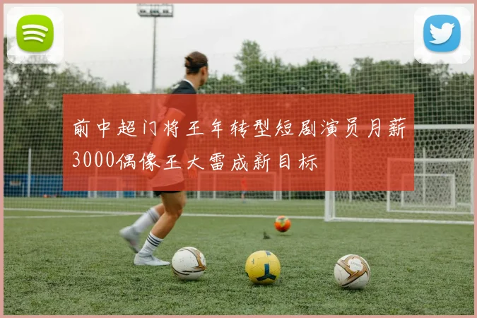 前中超门将王年转型短剧演员月薪3000偶像王大雷成新目标