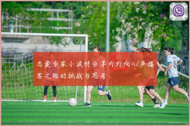 恋爱专家小波特分享内外向心声播客之路的挑战与思考