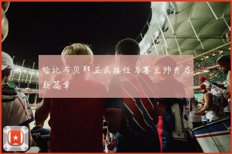 哈比布贝耶正式接任马赛主帅开启新篇章