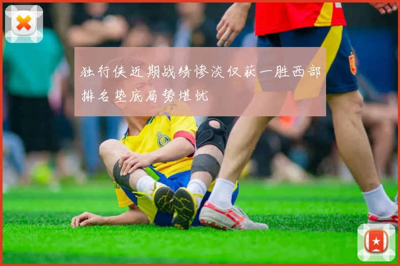 独行侠近期战绩惨淡仅获一胜西部排名垫底局势堪忧