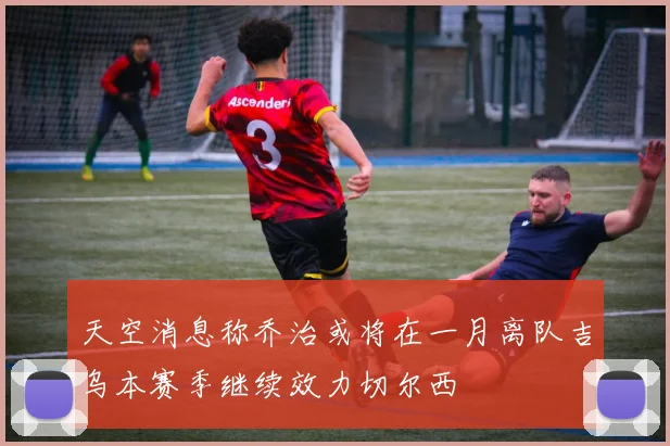 天空消息称乔治或将在一月离队吉乌本赛季继续效力切尔西