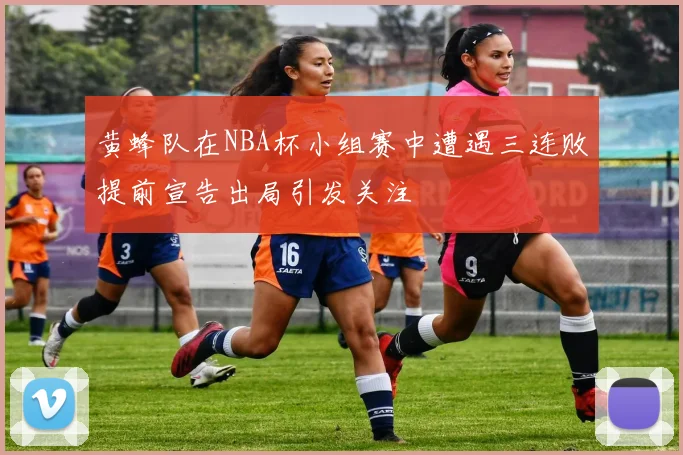 黄蜂队在NBA杯小组赛中遭遇三连败提前宣告出局引发关注