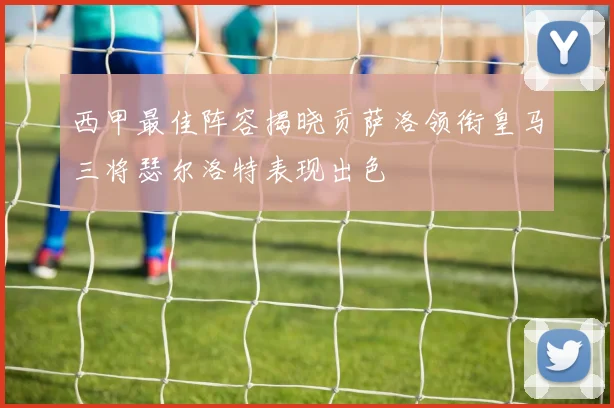 西甲最佳阵容揭晓贡萨洛领衔皇马三将瑟尔洛特表现出色