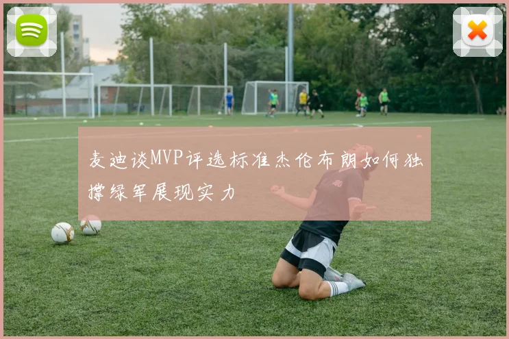 麦迪谈MVP评选标准杰伦布朗如何独撑绿军展现实力