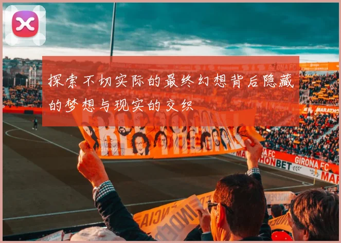 探索不切实际的最终幻想背后隐藏的梦想与现实的交织