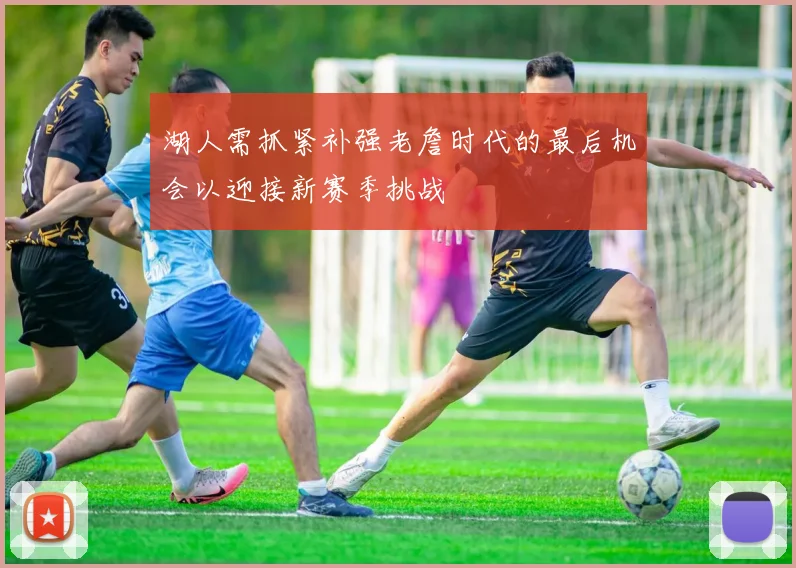 湖人需抓紧补强老詹时代的最后机会以迎接新赛季挑战