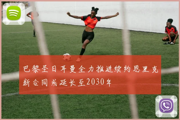 巴黎圣日耳曼全力推进续约恩里克新合同或延长至2030年