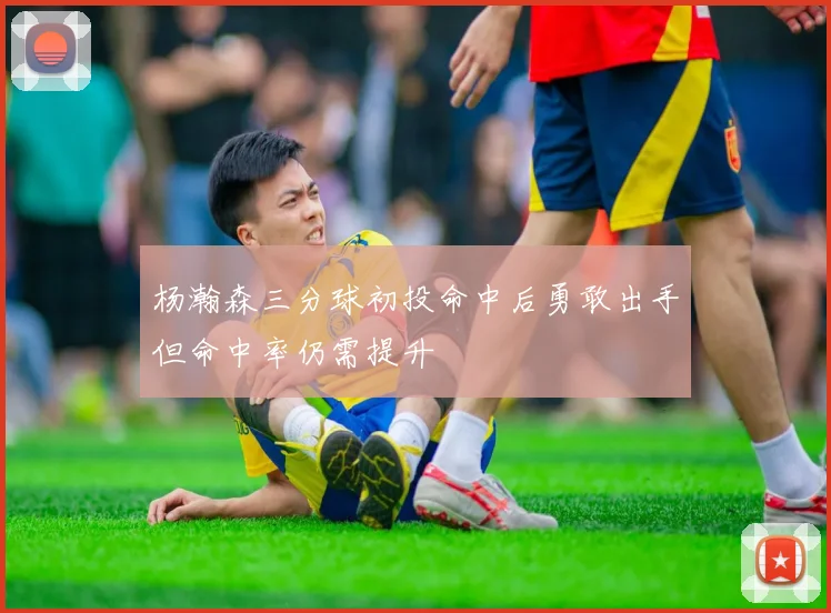 杨瀚森三分球初投命中后勇敢出手但命中率仍需提升