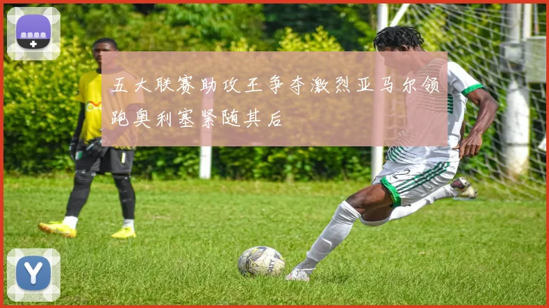 五大联赛助攻王争夺激烈亚马尔领跑奥利塞紧随其后