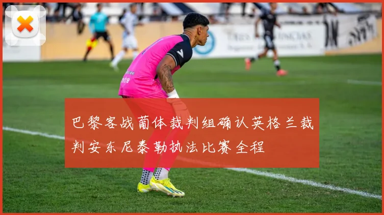巴黎客战葡体裁判组确认英格兰裁判安东尼泰勒执法比赛全程