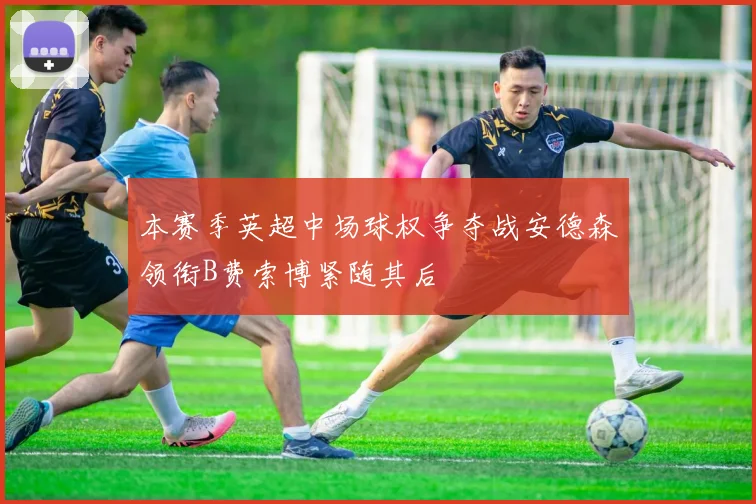 本赛季英超中场球权争夺战安德森领衔B费索博紧随其后
