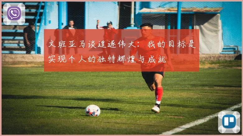 文班亚马谈追逐伟大：我的目标是实现个人的独特辉煌与成就
