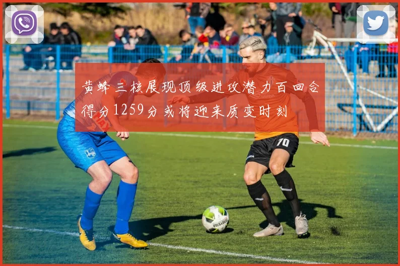 黄蜂三核展现顶级进攻潜力百回合得分1259分或将迎来质变时刻